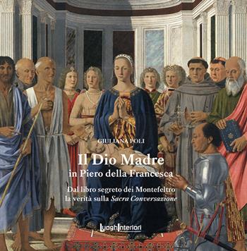 Il Dio Madre in Piero della Francesca. Dal libro segreto dei Montefeltro la verità sulla Sacra Conversazione - Giuliana Poli - Libro LuoghInteriori 2022, Varia | Libraccio.it