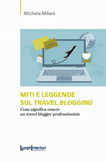 Miti e leggende sul travel blogging. Cosa significa essere un travel blogger professionista - Michela Milani - Libro LuoghInteriori 2022, Saggi Li | Libraccio.it