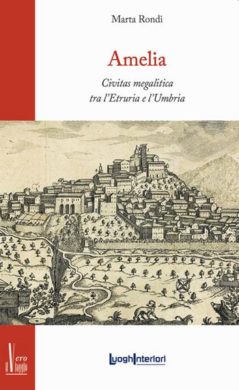 Amelia. Civitas megalitica tra l'Etruria e l'Umbria - Marta Rondi - Libro LuoghInteriori 2023, Il vero viaggio | Libraccio.it