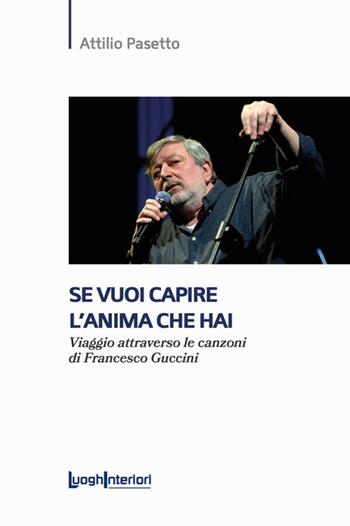 Se vuoi capire l'anima che hai. Viaggio attraverso le canzoni di Francesco Guccini - Attilio Pasetto - Libro LuoghInteriori 2024, Saggi Li | Libraccio.it