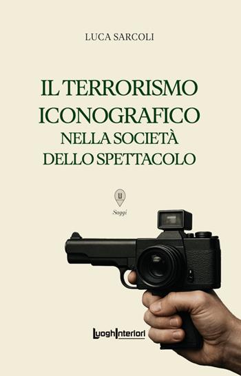Il terrorismo iconografico nella società dello spettacolo - Luca Sarcoli - Libro LuoghInteriori 2025, Saggi Li | Libraccio.it