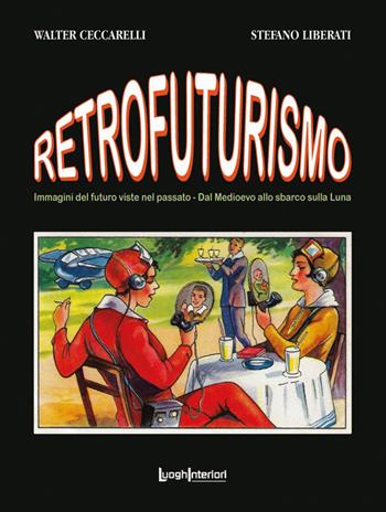 Retrofuturismo. Immagini del futuro viste nel passato. Dal Medioevo allo sbarco sulla Luna - Walter Ceccarelli, Stefano Liberati - Libro LuoghInteriori 2026, Coedizioni | Libraccio.it