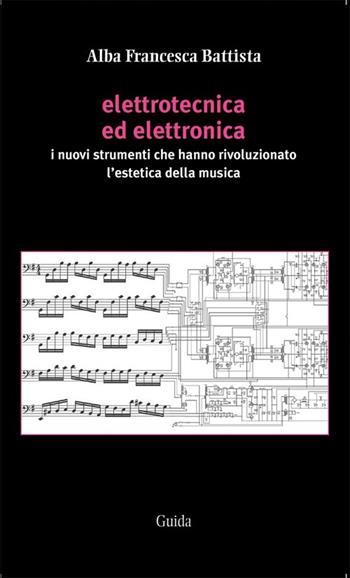 Elettrotecnica ed elettronica. I nuovi strumenti che hanno rivoluzionato l'estetica della musica - Alba F. Battista - Libro Guida 2014 | Libraccio.it