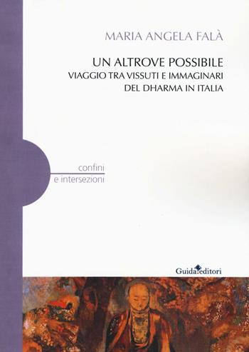 Un altrove possibile. Viaggio tra vissuti e immaginari del Dharma in Italia - Maria Angela Falà - Libro Guida 2017, Confini e intersezioni | Libraccio.it