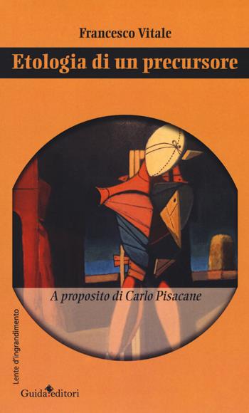 Etologia di un precursore. A proposito di Carlo Pisacane - Francesco Vitale - Libro Guida 2018, Lente d'ingrandimento | Libraccio.it