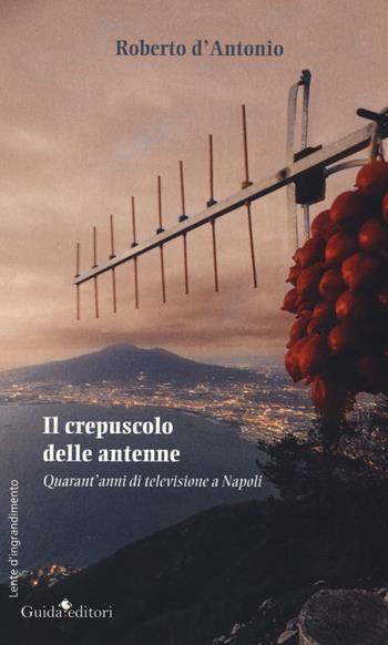 Il crepuscolo delle antenne. Quarant'anni di televisione a Napoli - Roberto D'Antonio - Libro Guida 2018, Lente d'ingrandimento | Libraccio.it