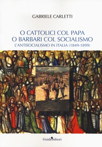 O cattolici col papa o barbari col socialismo. L'antisocialismo in Italia (1849-1899) - Gabriele Carletti - Libro Guida 2019, Castore e Polluce | Libraccio.it