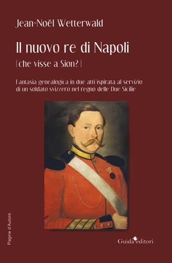 Il nuovo re di Napoli (che visse a Sion?) Fantasia genealogica in due atti ispirata al servizio di un soldato svizzero nel regno delle Due Sicilie - Jean-Noel Wetterwald - Libro Guida 2019, Pagine d'autore | Libraccio.it