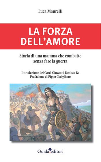 La forza dell'amore. Storia di una mamma che combatte senza fare la guerra - Luca Maurelli - Libro Guida 2021, Pagine d'autore | Libraccio.it
