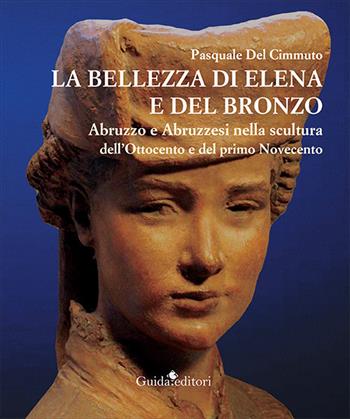 La bellezza di Elena e del bronzo. Abruzzo e abruzzesi nella scultura dell'Ottocento e del primo Novecento - Pasquale Del Cimmuto - Libro Guida 2021 | Libraccio.it