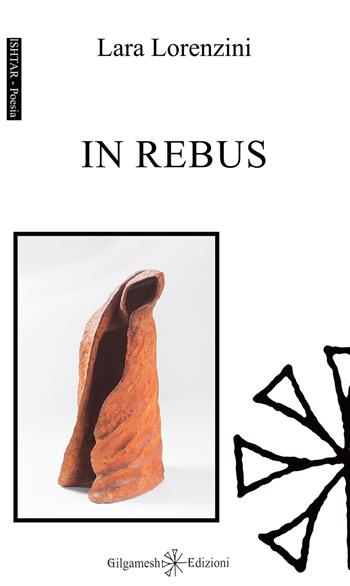 In rebus - Lara Lorenzini - Libro Gilgamesh Edizioni 2015, Ishtar. Poesia | Libraccio.it