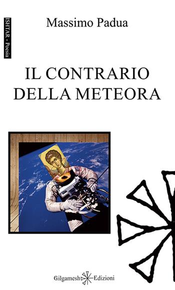 Il contrario della meteora. Ediz. integrale. Con Libro in brossura - Massimo Padua - Libro Gilgamesh Edizioni 2016, Ishtar. Poesia | Libraccio.it
