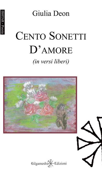 Cento sonetti d'amore (in versi liberi). Con Libro in brossura - Giulia Deon - Libro Gilgamesh Edizioni 2020, Ishtar. Poesia | Libraccio.it