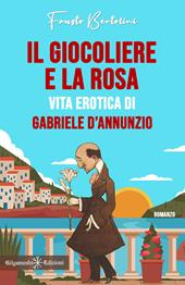 Il giocoliere e la rosa. Vita erotica di Gabriele D'Annunzio