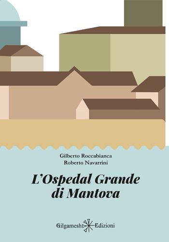 L'Ospedal Grande di Mantova - Gilberto Roccabianca, Roberto Navarrini - Libro Gilgamesh Edizioni 2023, Saggistica ENKI | Libraccio.it