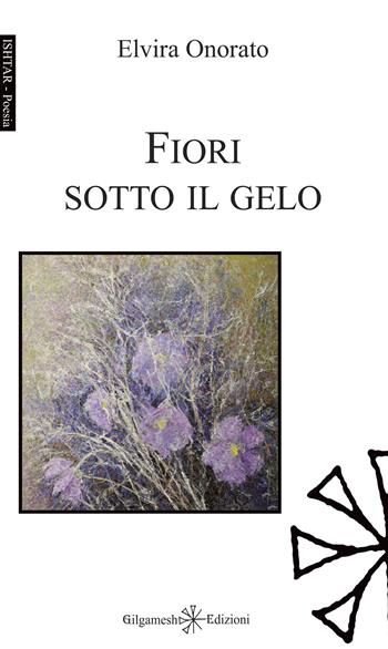 Fiori sotto il gelo - Elvira Onorato - Libro Gilgamesh Edizioni 2023, Ishtar. Poesia | Libraccio.it