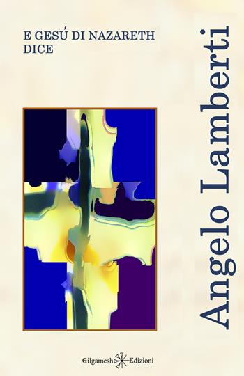 E Gesù di Nazareth dice - Angelo Lamberti - Libro Gilgamesh Edizioni 2025, Ishtar. Poesia | Libraccio.it