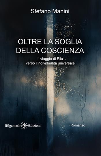 Oltre la soglia della coscienza. Il viaggio di Elia verso l'individualità universale - Stefano Manini - Libro Gilgamesh Edizioni 2026, Anunnaki. Narrativa | Libraccio.it