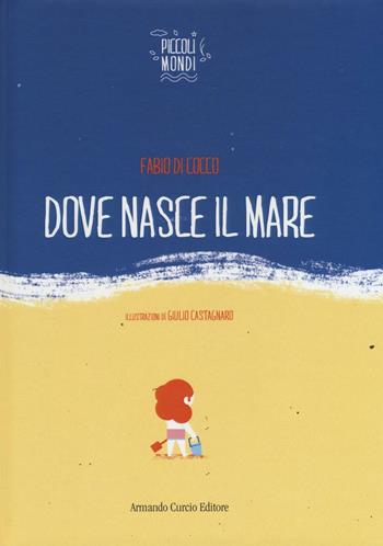Dove nasce il mare. Ediz. illustrata - Fabio Di Cocco, Giulio Castagnaro - Libro Curcio 2016, Piccoli mondi | Libraccio.it