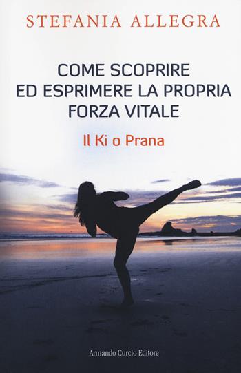 Come scoprire ed esprimere la propria forza vitale. Il Ki o Prana - Stefania Allegra - Libro Curcio 2018, Saper&Fare | Libraccio.it