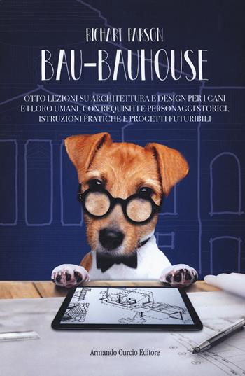 Bau-bauhouse. Otto lezioni su architettura e design per i cani e i loro umani, con requisiti e personaggi storici, istruzioni pratiche e progetti futuribili - Richart Parson - Libro Curcio 2018, Electi | Libraccio.it