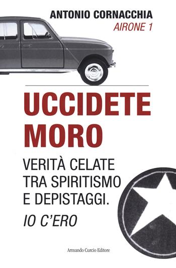 Uccidete Moro. Verità celate tra spiritismo e depistaggi. Io c'ero - Antonio Cornacchia - Libro Curcio 2021, Tracce dal passato | Libraccio.it