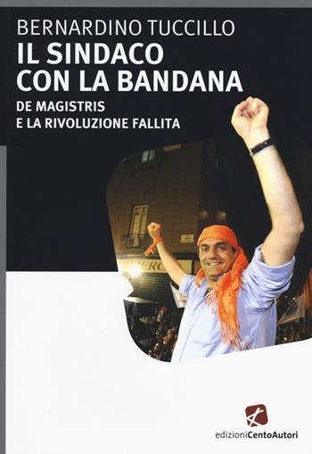 Il sindaco con la bandana. De Magistris e la rivoluzione fallita - Bernardino Tuccillo - Libro Cento Autori 2014, Fatti & misfatti | Libraccio.it