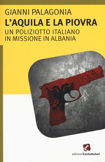 L' aquila e la piovra. Un poliziotto italiano in missione in Albania - Gianni Palagonia - Libro Cento Autori 2015, L'arcobaleno | Libraccio.it
