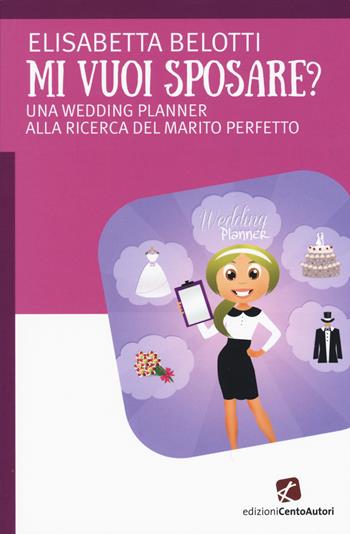 Mi vuoi sposare? Una wedding planer alla ricerca del matrimonio perfetto - Elisabetta Belotti - Libro Cento Autori 2015, A cuor leggero | Libraccio.it