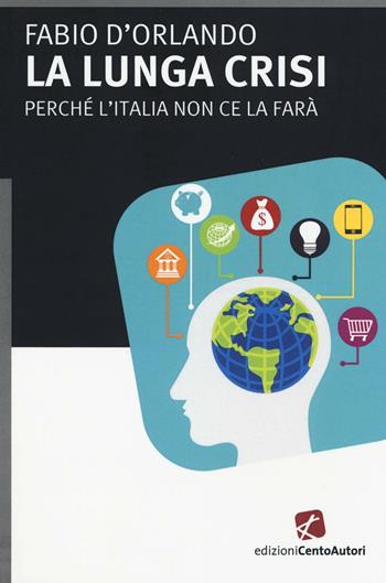 La lunga crisi. Perché l'Italia non ce la farà - Fabio D'Orlando - Libro Cento Autori 2016, Fatti & misfatti | Libraccio.it