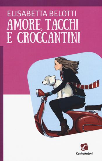 Amore, tacchi e croccantini - Elisabetta Belotti - Libro Cento Autori 2017, A cuor leggero | Libraccio.it