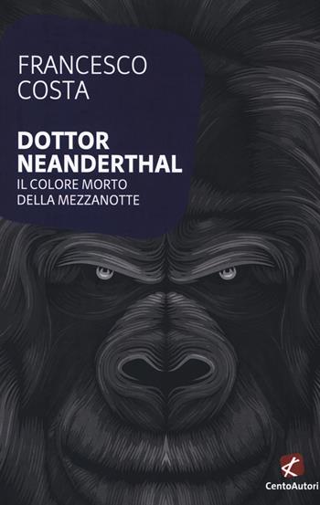 Dottor Neanderthal. Il colore morto della mezzanotte - Francesco Costa - Libro Cento Autori 2018, L'arcobaleno | Libraccio.it