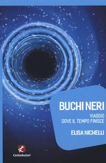 Buchi neri. Viaggio dove il tempo finisce - Elisa Nichelli - Libro Cento Autori 2018, Megaverso. La scienza per tutti | Libraccio.it