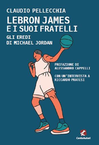 Lebron James e i suoi fratelli. Gli eredi Di Michael Jordan - Claudio Pellecchia - Libro Cento Autori 2020, Raccontando lo sport | Libraccio.it