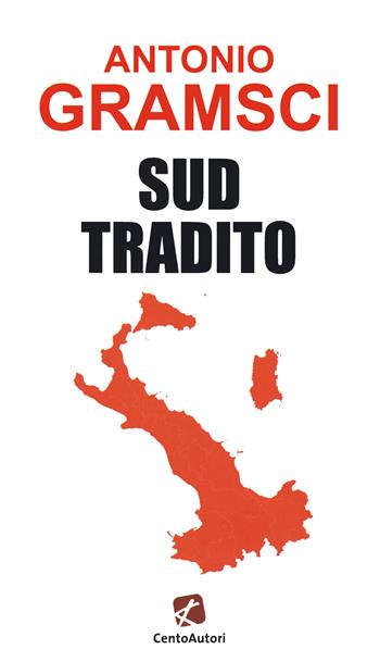Sud tradito - Antonio Gramsci - Libro Cento Autori 2021, Le idee | Libraccio.it