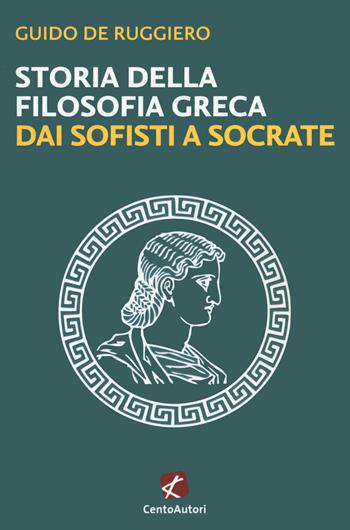 Storia della filosofia greca. Dai sofisti a Socrate - Guido De Ruggiero - Libro Cento Autori 2021, La grande filosofia | Libraccio.it