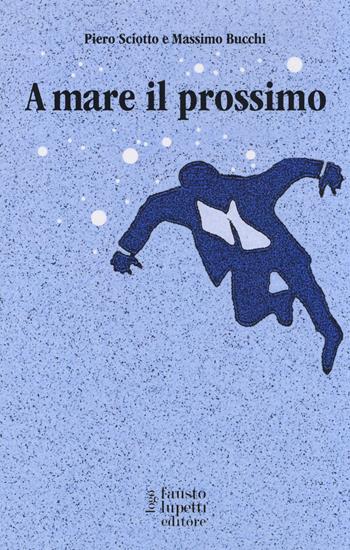 A mare il prossimo - Piero Sciotto, Massimo Bucchi - Libro Fausto Lupetti Editore 2014, Comunicazione sociale e politica | Libraccio.it