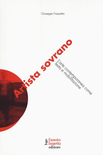 Artista sovrano. L'arte contemporanea come festa e mobilitazione - Giuseppe Frazzetto - Libro Fausto Lupetti Editore 2017, Saggistica | Libraccio.it