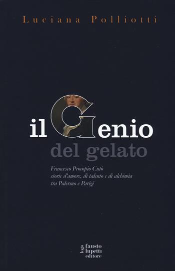 Il genio del gelato. Francesco Procopio Cutò. Storie d'amore, di talento e di alchimia tra Palermo e Parigi - Luciana Polliotti - Libro Fausto Lupetti Editore 2017, Narrativa | Libraccio.it