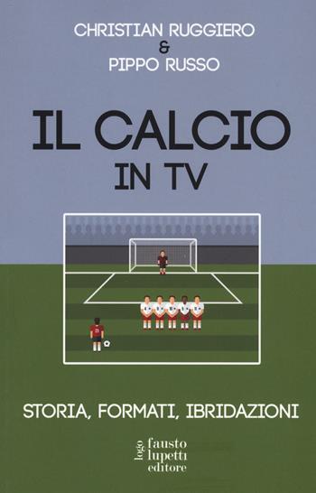 Il calcio in tv. Storia, formati, ibridazioni - C. Ruggiero, P. Russo - Libro Fausto Lupetti Editore 2018, Media e web communications | Libraccio.it