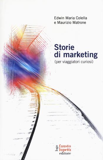 Storie di marketing (per viaggiatori curiosi) - Edwin Maria Colella, Maurizio Matrone - Libro Fausto Lupetti Editore 2018, Marketing e comunicazione | Libraccio.it