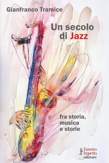 Un secolo di jazz fra storia, musica e storie - Gianfranco Tramice, Paolo Tomelleri - Libro Fausto Lupetti Editore 2020, Saggistica e varia | Libraccio.it