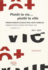 Plutôt la vie... plutôt la ville. Premio Roberto Daolio per l'arte pubblica-Roberto Daolio prize for public art 2017-2018. Ediz. a colori