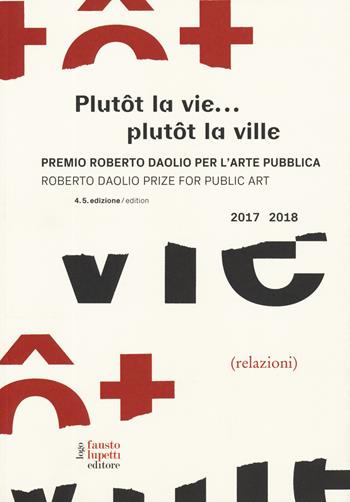 Plutôt la vie... plutôt la ville. Premio Roberto Daolio per l'arte pubblica-Roberto Daolio prize for public art 2017-2018. Ediz. illustrata  - Libro Fausto Lupetti Editore 2019, Arte | Libraccio.it