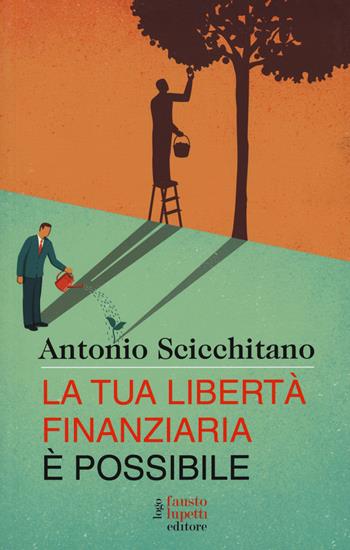 La tua libertà finanziaria è possibile - Antonio Scicchitano - Libro Fausto Lupetti Editore 2020, Formazione e comunicazione | Libraccio.it