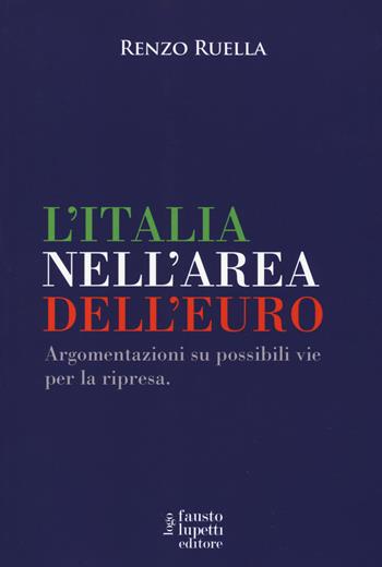 L' Italia nell'area dell'Euro. Argomentazioni su possibili vie per la ripresa - Renzo Ruella - Libro Fausto Lupetti Editore 2019, Economia | Libraccio.it