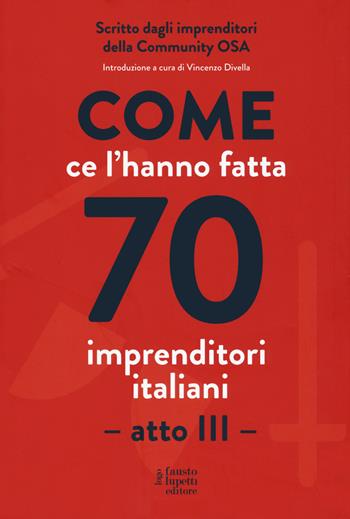 Come ce l'hanno fatta 70 imprenditori italiani. Atto III - Mirco Gasparotto - Libro Fausto Lupetti Editore 2019, Formazione e comunicazione | Libraccio.it