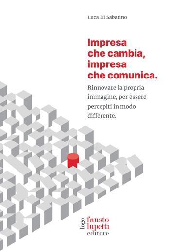 Impresa che cambia, impresa che comunica. Rinnovare la propria immagine, per essere percepiti in modo differente - Luca Di Sabatino - Libro Fausto Lupetti Editore 2021, Brand imprese mercati | Libraccio.it