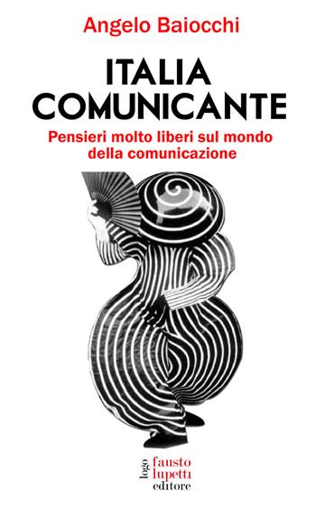 Italia comunicante. Pensieri molto liberi sul mondo della comunicazione - Angelo Baiocchi - Libro Fausto Lupetti Editore 2022, Scienza della comunicazione | Libraccio.it