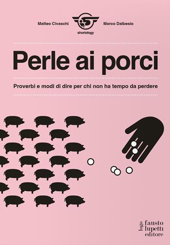 Perle ai porci. Proverbi e modi di dire per chi non ha tempo da perdere - Matteo Civaschi, Marco Dalbesio - Libro Fausto Lupetti Editore 2022, Arte | Libraccio.it